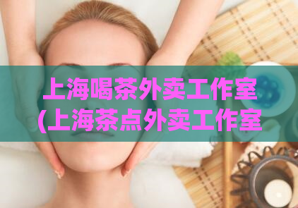 上海喝茶外卖工作室(上海茶点外卖工作室:喝茶新选择!)