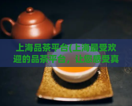 上海品茶平台(上海最受欢迎的品茶平台,让您感受真正的品质生活)