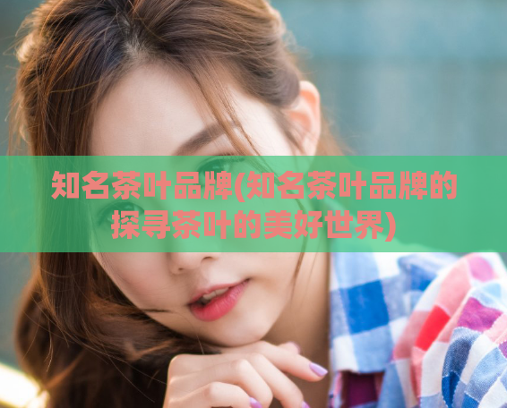 知名茶叶品牌(知名茶叶品牌的探寻茶叶的美好世界)