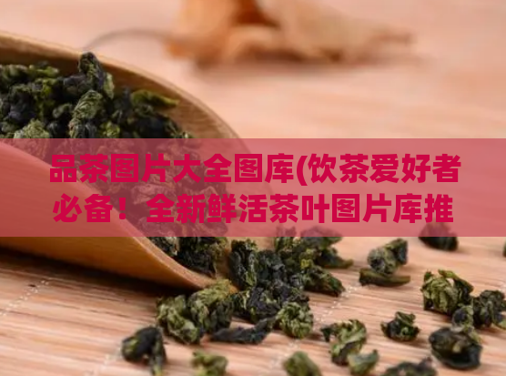 品茶图片大全图库(饮茶爱好者必备!全新鲜活茶叶图片库推荐)