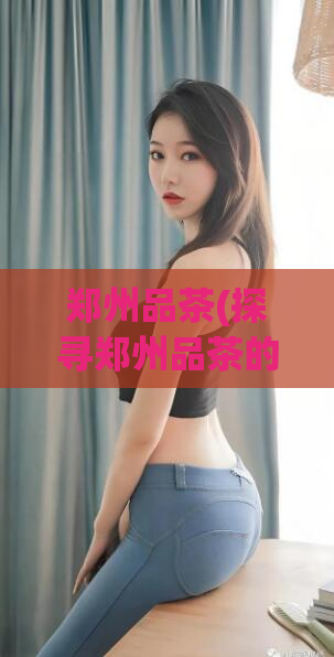 郑州品茶(探寻郑州品茶的美妙和文化)