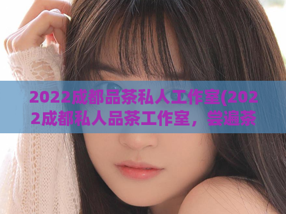 2022成都品茶私人工作室(2022成都私人品茶工作室，尝遍茶乡佳品)