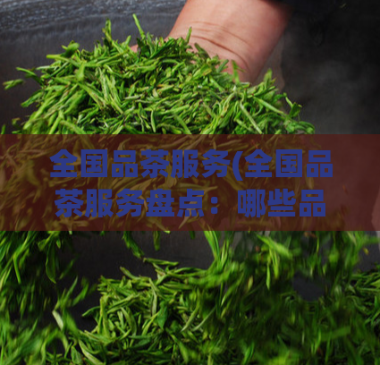 全国品茶服务(全国品茶服务盘点：哪些品牌值得尝试？)
