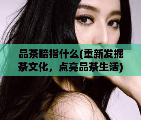 品茶暗指什么(重新发掘茶文化，点亮品茶生活)