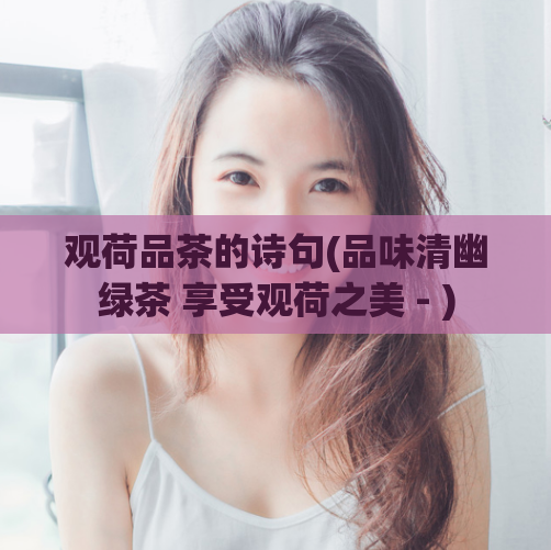 观荷品茶的诗句(品味清幽绿茶 享受观荷之美 - )