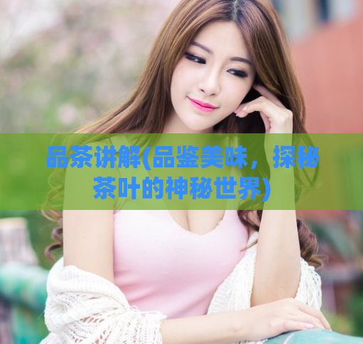 品茶讲解(品鉴美味，探秘茶叶的神秘世界)