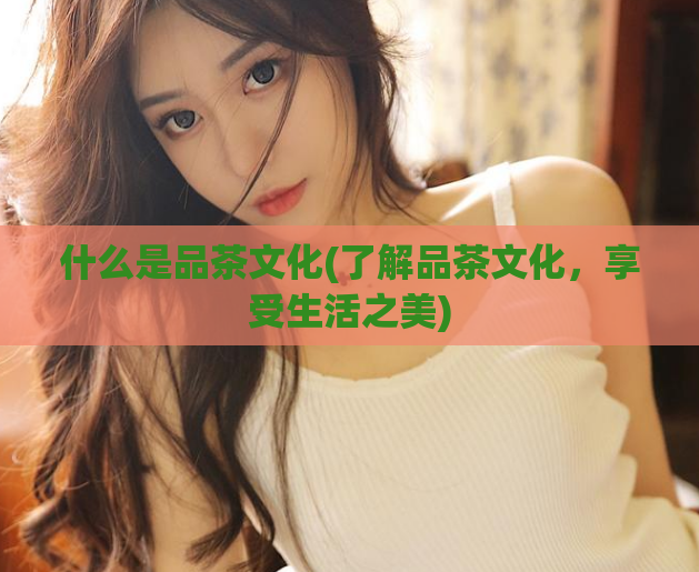 什么是品茶文化(了解品茶文化,享受生活之美)