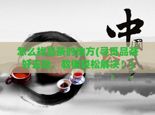 怎么找品茶的地方(寻觅品茶好去处,教你轻松解决!)