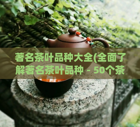 著名茶叶品种大全(全面了解著名茶叶品种 - 50个茶叶介绍)