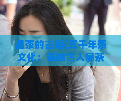 品茶的古语(五千年茶文化:重拾古人品茶之道)