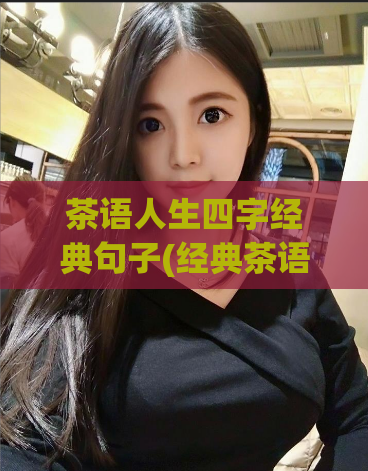 茶语人生四字经典句子(经典茶语四字，传承千年智慧)