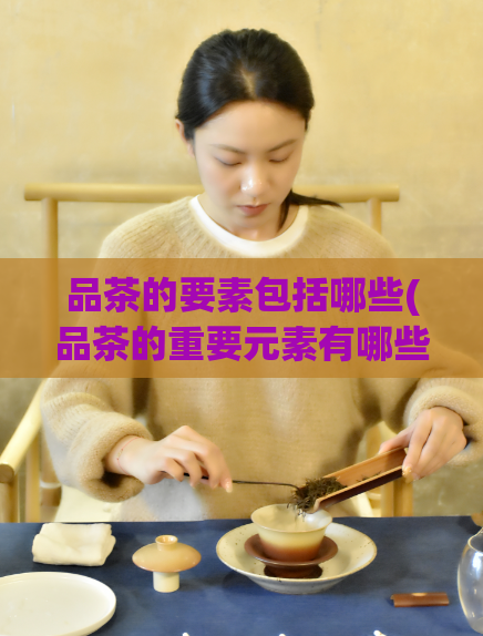 品茶的要素包括哪些(品茶的重要元素有哪些?——探讨茶叶鉴赏要素)