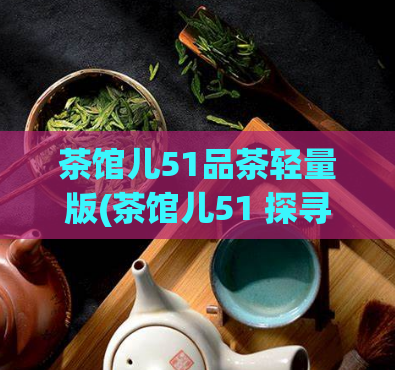 茶馆儿51品茶轻量版(茶馆儿51 探寻中国茶艺文化的精髓)