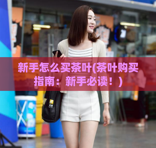 新手怎么买茶叶(茶叶购买指南：新手必读！)