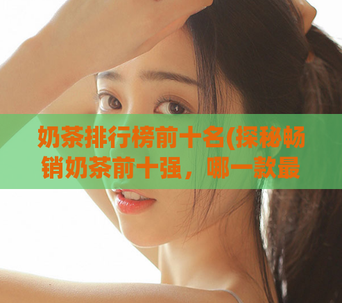 奶茶排行榜前十名(探秘畅销奶茶前十强，哪一款最受欢迎？)