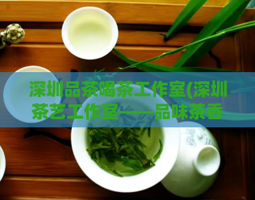 深圳品茶喝茶工作室(深圳茶艺工作室——品味茶香,尽享品质生活)