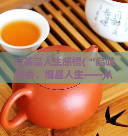 品茶品人生感悟(“品味茶香,细品人生——从品茶中领悟人生的意义”)