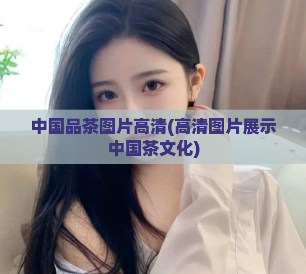 中国品茶图片高清(高清图片展示中国茶文化)