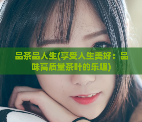 品茶品人生(享受人生美好：品味高质量茶叶的乐趣)