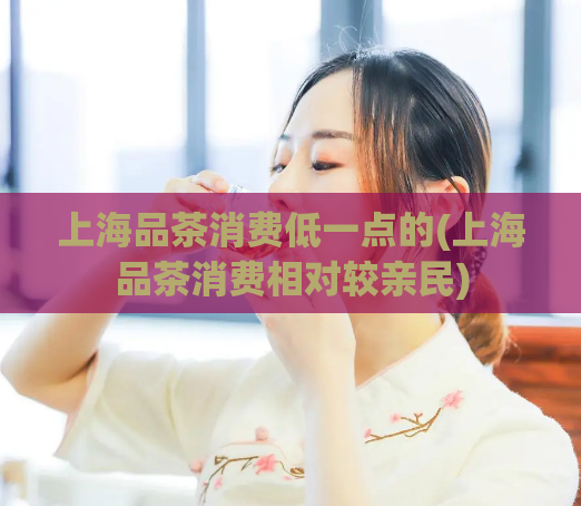 上海品茶消费低一点的(上海品茶消费相对较亲民)