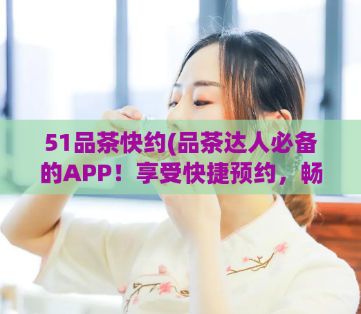 51品茶快约(品茶达人必备的APP！享受快捷预约，畅快品味)