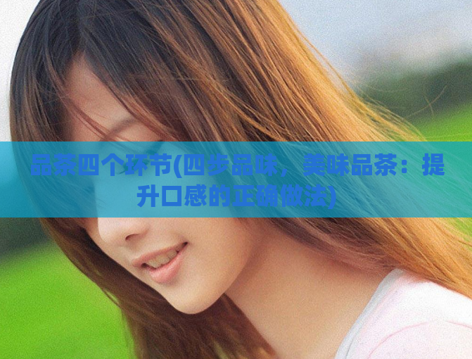品茶四个环节(四步品味,美味品茶:提升口感的正确做法)