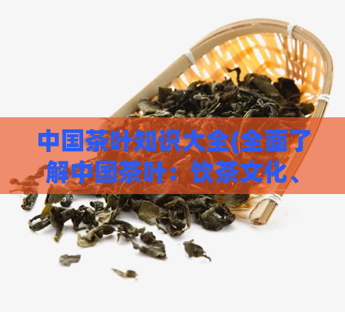中国茶叶知识大全(全面了解中国茶叶：饮茶文化、分类、知名品牌)