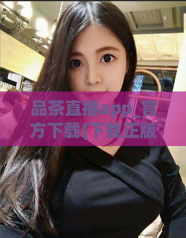 品茶直播app_官方下载(下载正版品茶直播APP,畅享最佳观赏体验!)