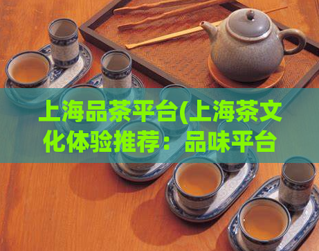 上海品茶平台(上海茶文化体验推荐:品味平台推荐!)