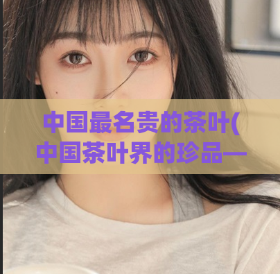 中国最名贵的茶叶(中国茶叶界的珍品——名贵茶叶排名Top1)