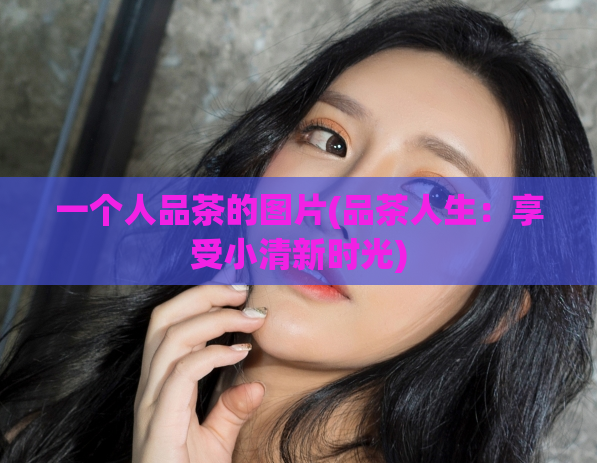 一个人品茶的图片(品茶人生:享受小清新时光)