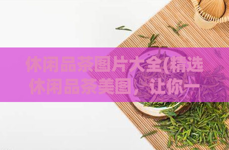 休闲品茶图片大全(精选休闲品茶美图,让你一次性看到所有品种!)