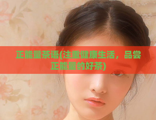 正能量茶语(注重健康生活,品尝正能量的好茶)