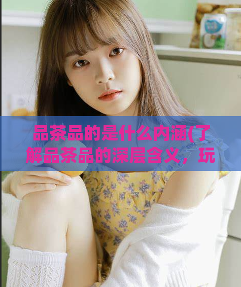 品茶品的是什么内涵(了解品茶品的深层含义,玩转品茶文化)
