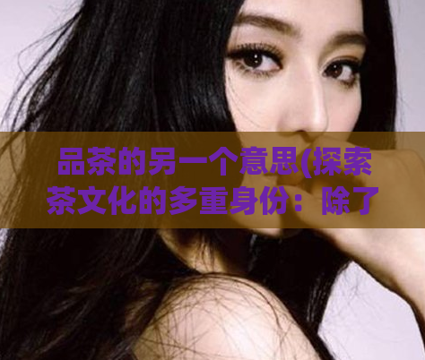 品茶的另一个意思(探索茶文化的多重身份:除了饮品,品茶还意味着什么?)