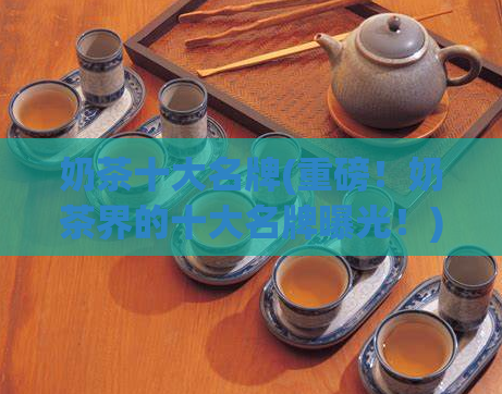 奶茶十大名牌(重磅!奶茶界的十大名牌曝光!)