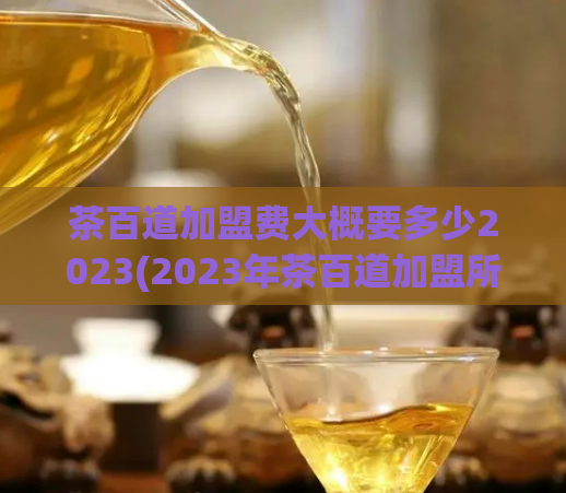茶百道加盟费大概要多少2023(2023年茶百道加盟所需费用,你应该知道!)
