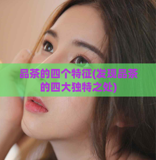 品茶的四个特征(发现品茶的四大独特之处)