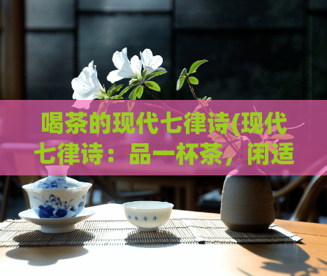 喝茶的现代七律诗(现代七律诗:品一杯茶,闲适身心自在享受茶香,放松身心)