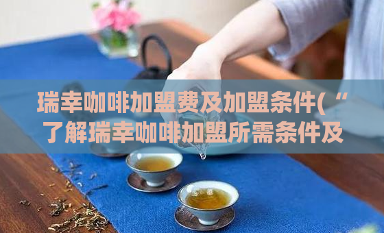 瑞幸咖啡加盟费及加盟条件(“了解瑞幸咖啡加盟所需条件及费用”)