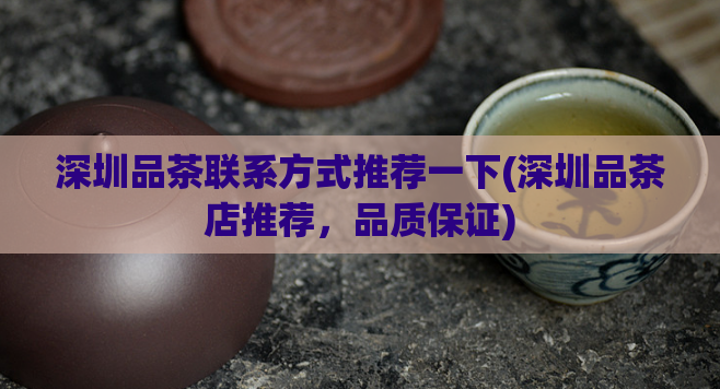 深圳品茶联系方式推荐一下(深圳品茶店推荐,品质保证)