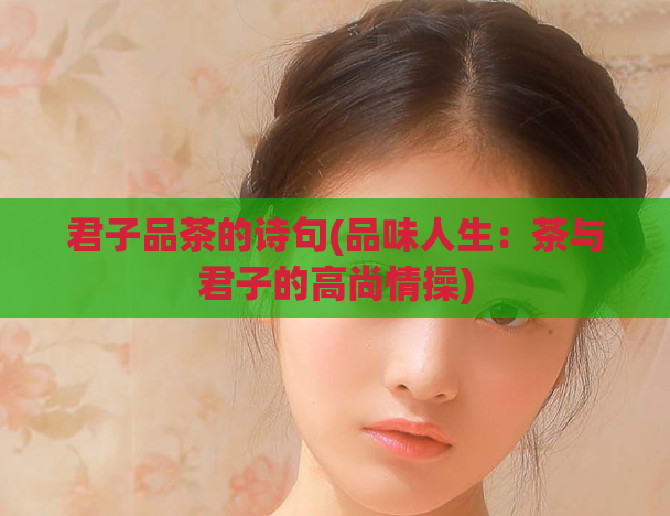 君子品茶的诗句(品味人生：茶与君子的高尚情操)