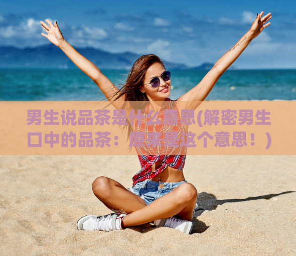 男生说品茶是什么意思(解密男生口中的品茶：原来是这个意思！)