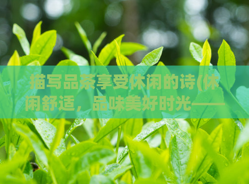 描写品茶享受休闲的诗(休闲舒适，品味美好时光——茶品鉴心得分享)