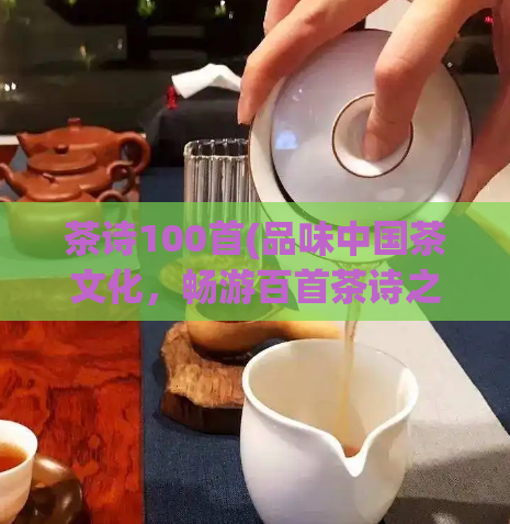 茶诗100首(品味中国茶文化，畅游百首茶诗之旅)