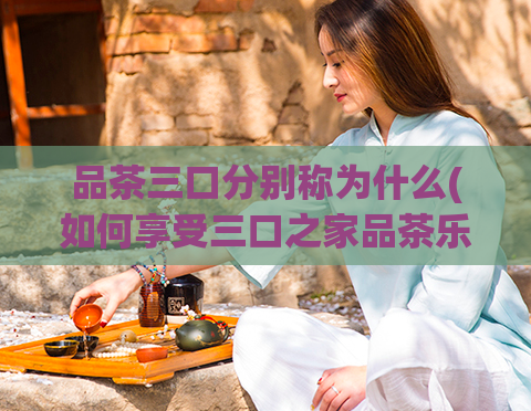 品茶三口分别称为什么(如何享受三口之家品茶乐趣?)