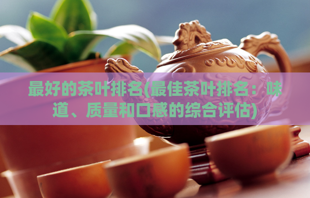 最好的茶叶排名(最佳茶叶排名：味道、质量和口感的综合评估)