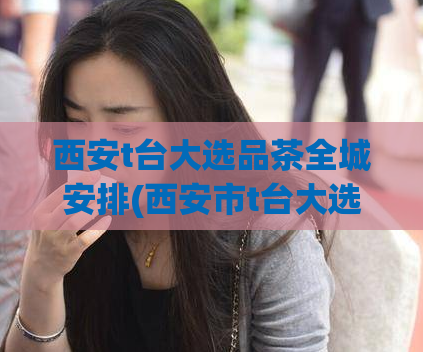 西安t台大选品茶全城安排(西安市t台大选:品茶活动全城铺开)