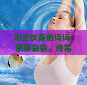 闲坐饮茶的诗词(茶香袅袅，诗笔飞舞：闲坐品茶，曲径通幽)