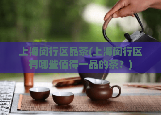 上海闵行区品茶(上海闵行区有哪些值得一品的茶?)
